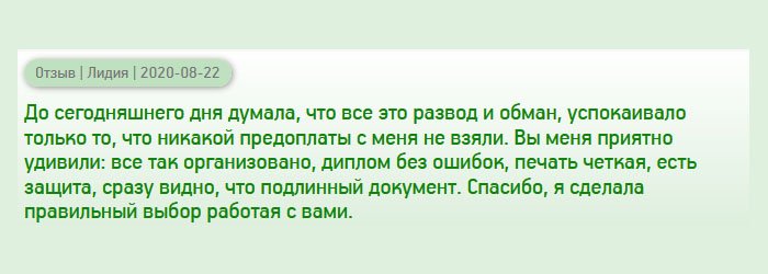 До получения диплома думала, что подобная услуга – мошенничество, успокаивало отсутствие предоплаты. Вы меня порадовали организованной работой и качеством изготовления дубликатов: записи без ляпов и описок, печать четкая, имеются защитные элементы. Ваши документы не вызывают сомнений. Слава Богу, что обратилась именно к вам.